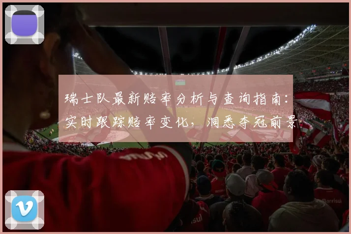 瑞士队最新赔率分析与查询指南:实时跟踪赔率变化,洞悉夺冠前景
