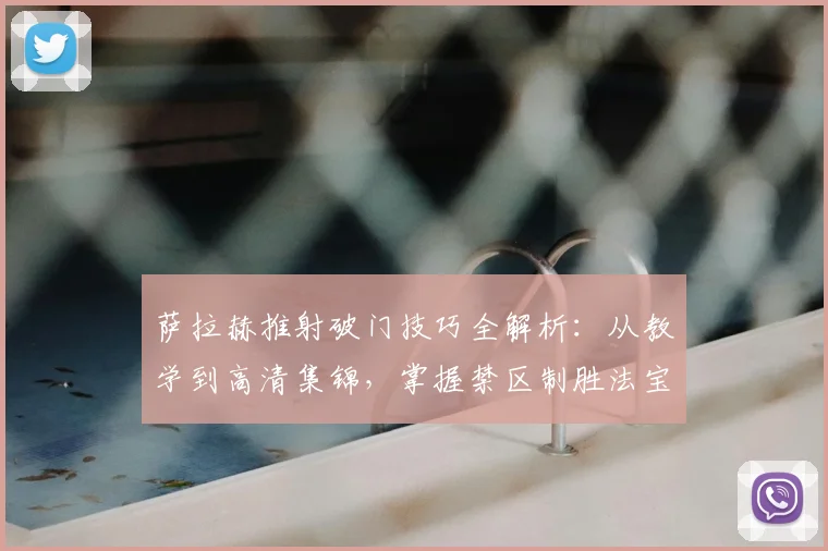 萨拉赫推射破门技巧全解析:从教学到高清集锦,掌握禁区制胜法宝