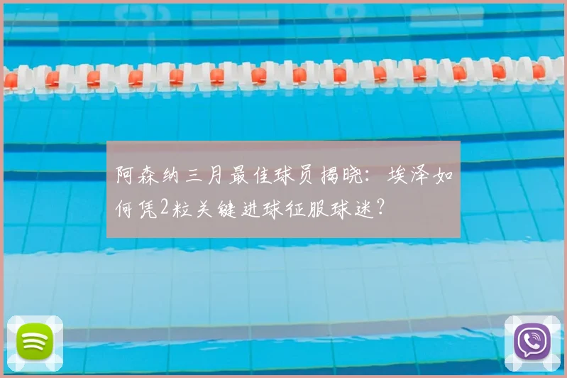 阿森纳三月最佳球员揭晓:埃泽如何凭2粒关键进球征服球迷?