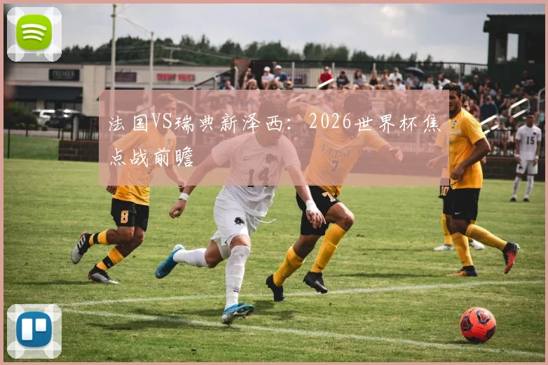 法国VS瑞典新泽西：2026世界杯焦点战前瞻