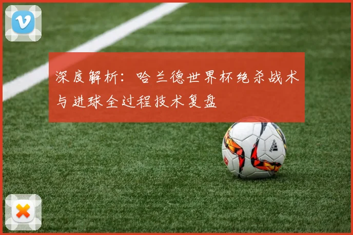 深度解析:哈兰德世界杯绝杀战术与进球全过程技术复盘