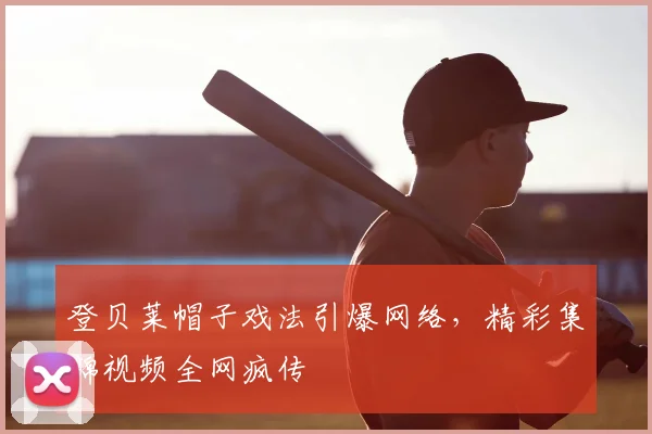 登贝莱帽子戏法引爆网络,精彩集锦视频全网疯传