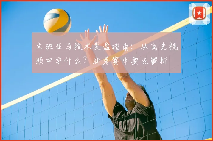 文班亚马技术复盘指南：从高光视频中学什么？新秀赛季要点解析