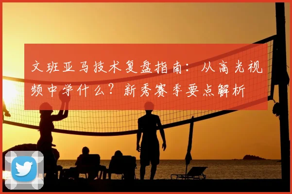 文班亚马技术复盘指南:从高光视频中学什么?新秀赛季要点解析