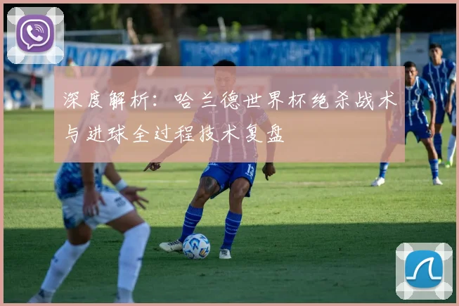 深度解析：哈兰德世界杯绝杀战术与进球全过程技术复盘