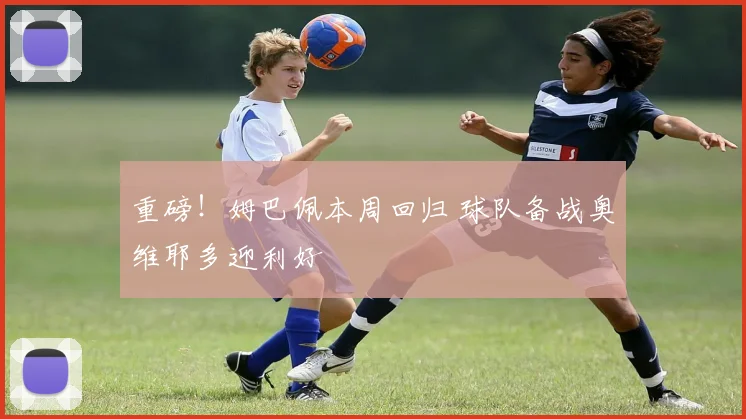 重磅!姆巴佩本周回归 球队备战奥维耶多迎利好