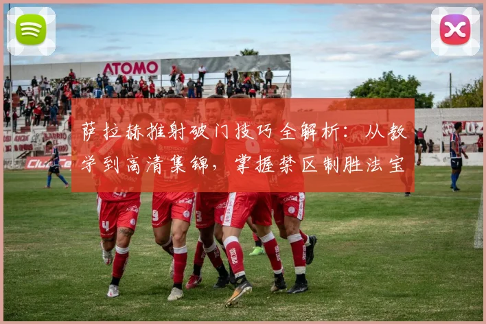 萨拉赫推射破门技巧全解析：从教学到高清集锦，掌握禁区制胜法宝